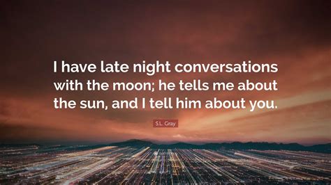 S.L. Gray Quote: “I have late night conversations with the moon; he ...