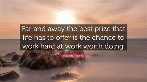 Theodore Roosevelt Quote: “Far and away the best prize that life has to offer is the chance to ...
