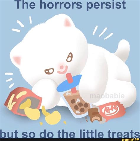 The horrors persist hut so do the little treats - iFunny