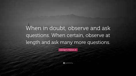 George S. Patton Jr. Quote: “When in doubt, observe and ask questions ...