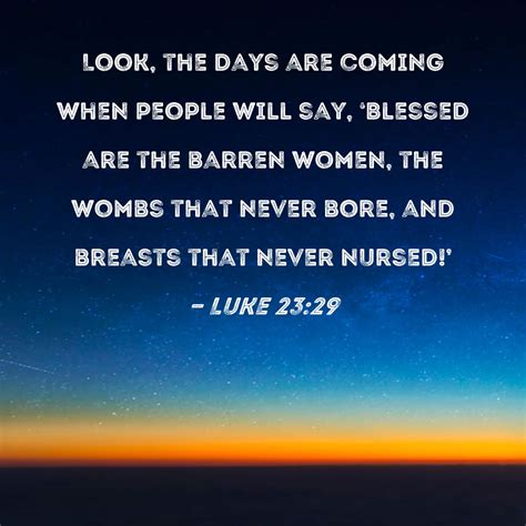 Luke 23:29 Look, the days are coming when people will say, 'Blessed are ...