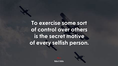 To exercise some sort of control over others is the secret motive of ...
