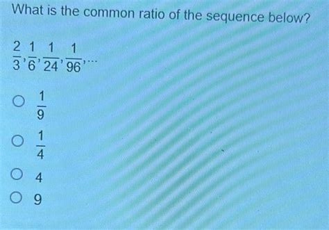 Solved: What is the common ratio of the sequence below? 2/3 , 1/6 , 1/ ...