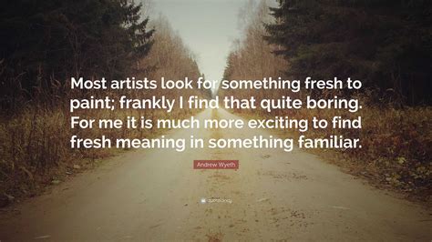 Andrew Wyeth Quote: “Most artists look for something fresh to paint ...