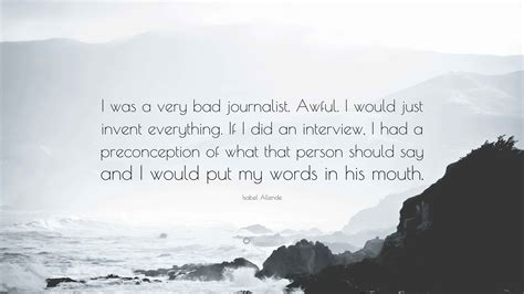 Isabel Allende Quote: “I was a very bad journalist. Awful. I would just invent everything. If I ...