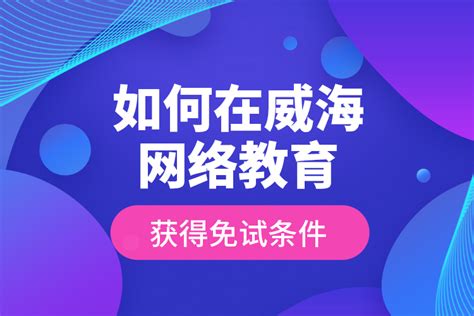 如何在威海网络教育获得免试条件？_奥鹏教育