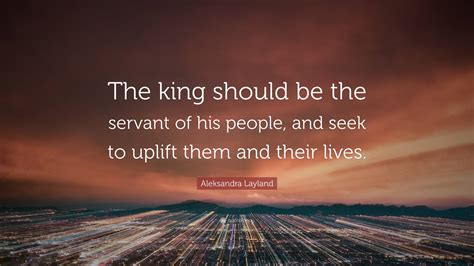 Aleksandra Layland Quote: “The king should be the servant of his people ...