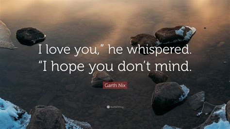 Garth Nix Quote: “I love you,” he whispered. “I hope you don’t mind.”