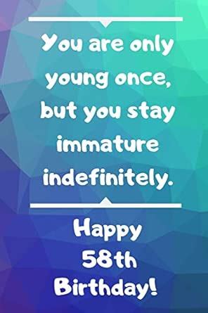 You are only young once, but you stay immature indefinitely. Happy 58th ...