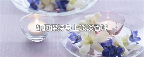 如何保持身上淡淡香味-最新如何保持身上淡淡香味整理解答-全查网