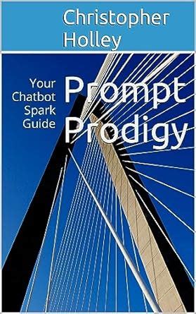 Prompt Prodigy: Your Chatbot Spark Guide eBook : Holley, Christopher ...