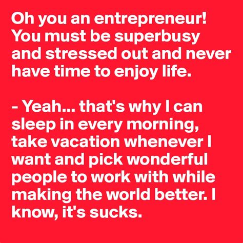 Oh you an entrepreneur! You must be superbusy and stressed out and ...