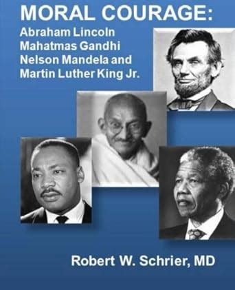 Moral Courage: Abraham Lincoln, Mahatmas Gandhi, Nelson Mandela, and ...