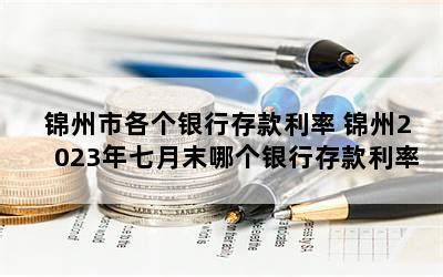 锦州市各个银行存款利率 锦州2023年七月末哪个银行存款利率高-随便找财经网