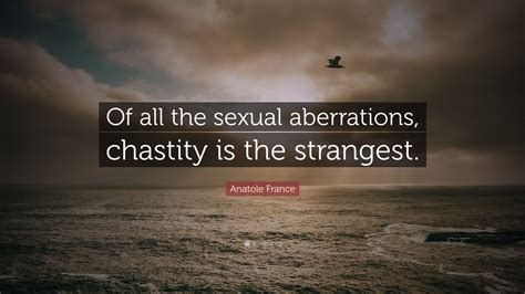 Anatole France Quote: “Of all the sexual aberrations, chastity is the strangest.”