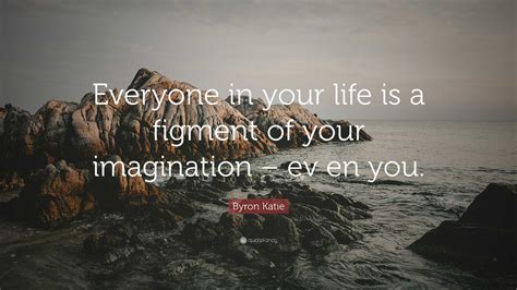 Byron Katie Quote: “Everyone in your life is a figment of your ...