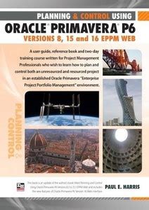 Planning and Control Using Oracle Primavera P6: EPPM Web Versions 8, 15 ...