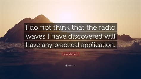 Heinrich Hertz Quote: “I do not think that the radio waves I have discovered will have any ...