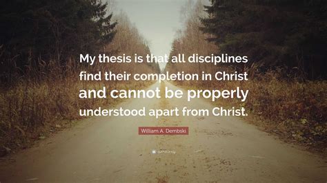 William A. Dembski Quote: “My thesis is that all disciplines find their ...