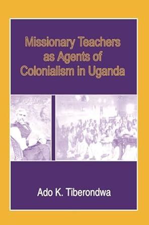 Missionary Teachers as Agents of Colonialism in Uganda : Tiberondwa ...