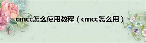 cmcc怎么使用教程（cmcc怎么用）_新时代发展网