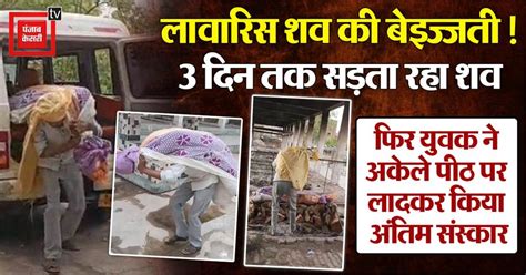 लावारिस शव की बेइज्जती! 3 दिन तक सड़ता रहा शव, फिर युवक ने अकेले पीठ पर ...