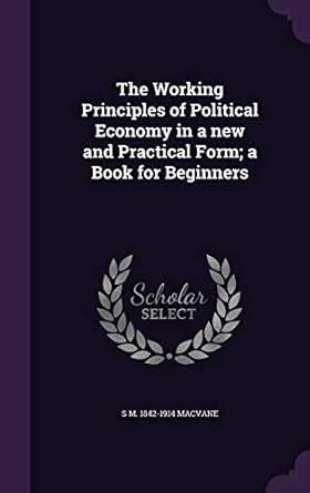 The Working Principles of Political Economy in a New and Practical Form ...
