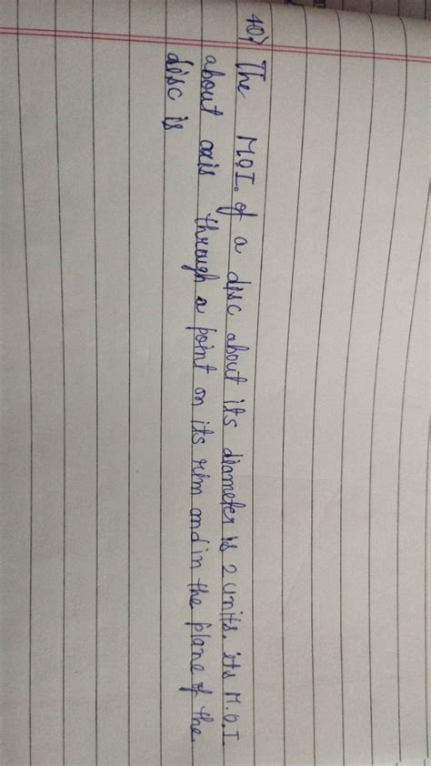 40.) The MOI. of a disc about its diameter is 2 units. its M.O.I about ax..