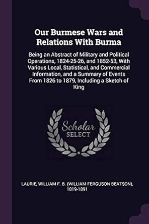 Buy Our Burmese Wars and Relations With Burma: Being an Abstract of ...