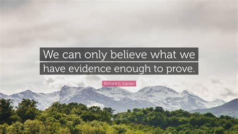 Richard C. Carrier Quote: “We can only believe what we have evidence ...