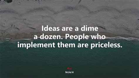 Ideas are a dime a dozen. People who implement them are priceless ...