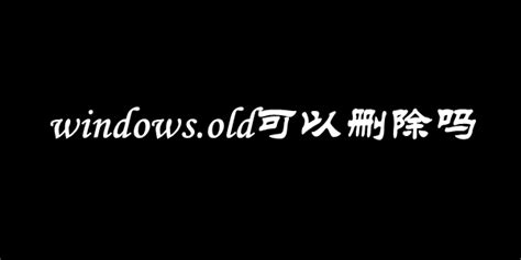 windows old可以删除吗（Windows）_可可情感网