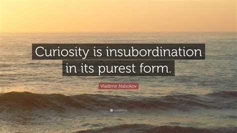 Vladimir Nabokov Quote: “Curiosity is insubordination in its purest form.”