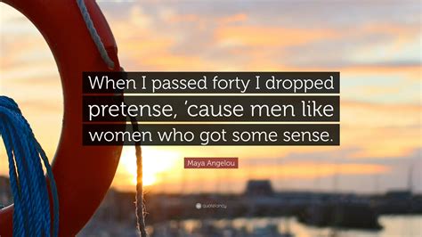 Maya Angelou Quote: “When I passed forty I dropped pretense, ’cause men ...