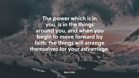 The power which is in you, is in the things around you, and when you ...