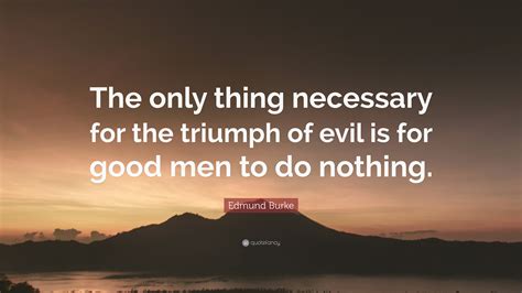 Edmund Burke Quote: “The only thing necessary for the triumph of evil ...