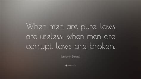 Benjamin Disraeli Quote: “When men are pure, laws are useless; when men ...