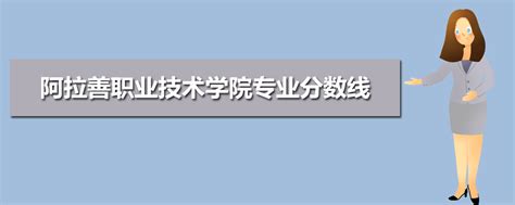 阿拉善职业技术学院专业分数线,阿拉善职业技术学院各专业录取分数线(原创)_高考升学网