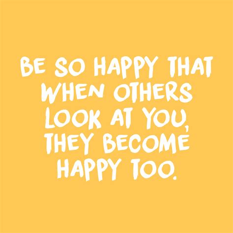 be so happy that when others look at you they become happy too quote ...