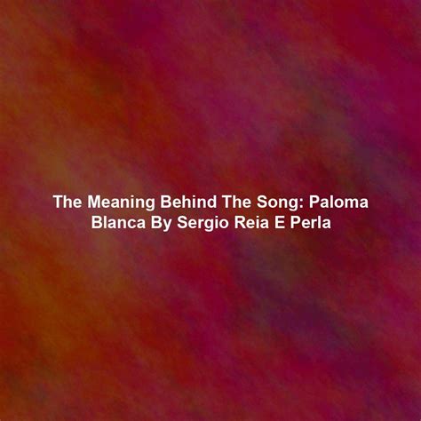The Meaning Behind The Song: Paloma Blanca By Sergio Reia E Perla ...