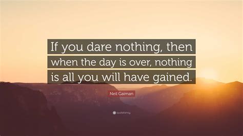 Neil Gaiman Quote: “If you dare nothing, then when the day is over ...