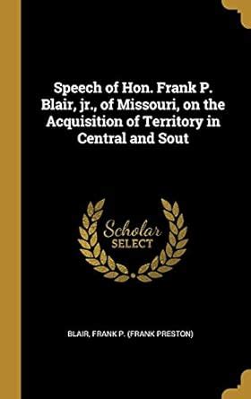 Buy Speech of Hon. Frank P. Blair, jr., of Missouri, on the Acquisition ...