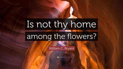 William C. Bryant Quote: "Is not thy home among the flowers?"