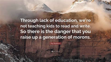 Ray Bradbury Quote: “Through lack of education, we’re not teaching kids ...
