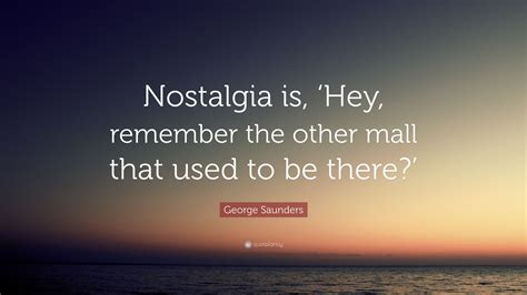 George Saunders Quote: “Nostalgia is, ‘Hey, remember the other mall ...