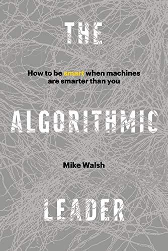 The Algorithmic Leader: How to Be Smart When Machines Are Smarter Than ...