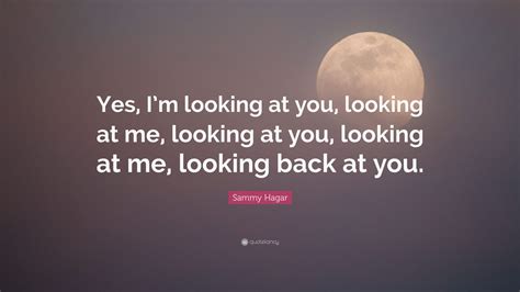 Sammy Hagar Quote: “Yes, I’m looking at you, looking at me, looking at ...
