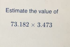 Solved: Estimate the value of 73.182* 3.473 [Math]