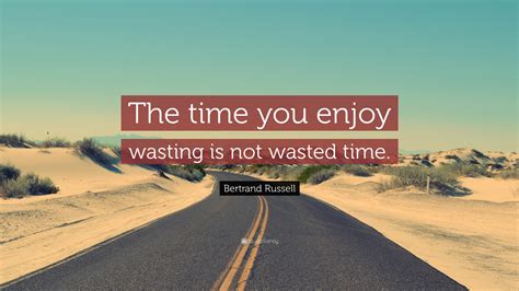 Bertrand Russell Quote: “The time you enjoy wasting is not wasted time.”