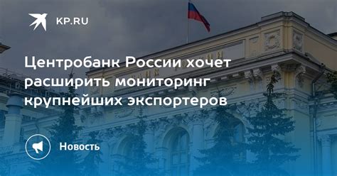 Центробанк России хочет расширить мониторинг крупнейших экспортеров - KP.RU